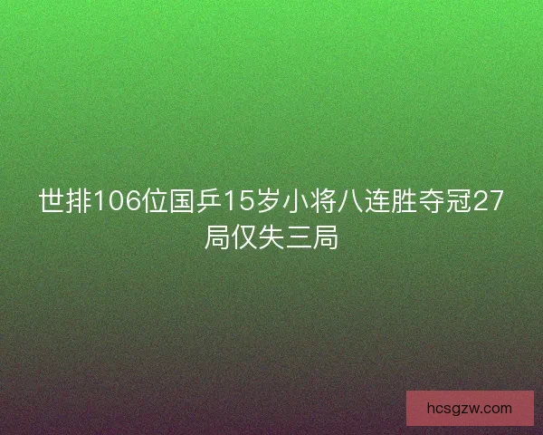 世排106位国乒15岁小将八连胜夺冠27局仅失三局